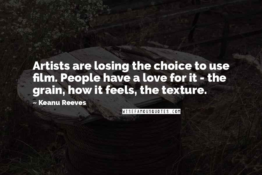 Keanu Reeves Quotes: Artists are losing the choice to use film. People have a love for it - the grain, how it feels, the texture.