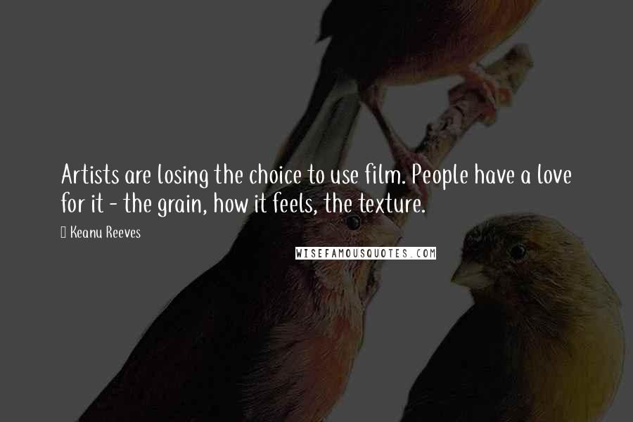 Keanu Reeves Quotes: Artists are losing the choice to use film. People have a love for it - the grain, how it feels, the texture.