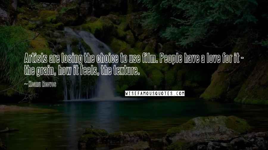 Keanu Reeves Quotes: Artists are losing the choice to use film. People have a love for it - the grain, how it feels, the texture.