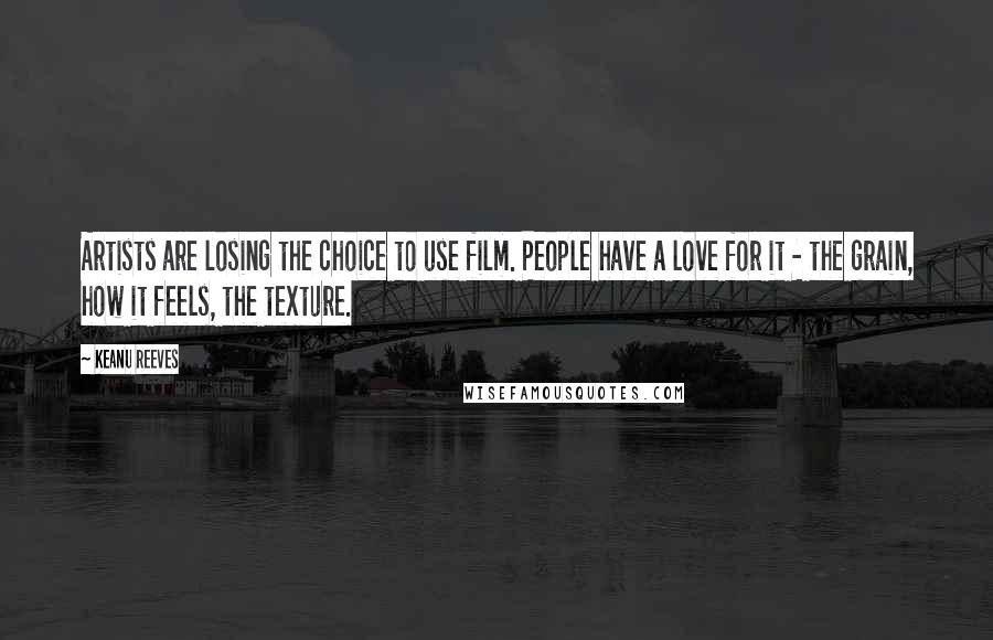 Keanu Reeves Quotes: Artists are losing the choice to use film. People have a love for it - the grain, how it feels, the texture.