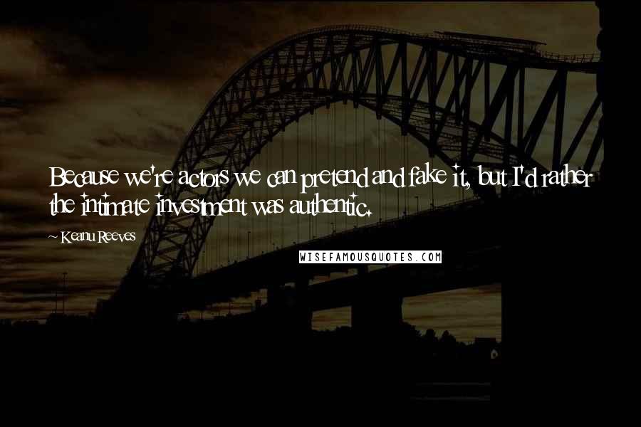Keanu Reeves Quotes: Because we're actors we can pretend and fake it, but I'd rather the intimate investment was authentic.