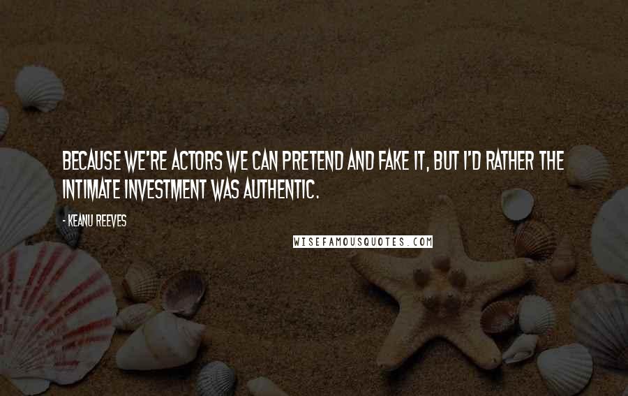 Keanu Reeves Quotes: Because we're actors we can pretend and fake it, but I'd rather the intimate investment was authentic.