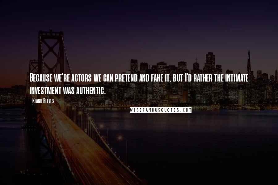 Keanu Reeves Quotes: Because we're actors we can pretend and fake it, but I'd rather the intimate investment was authentic.