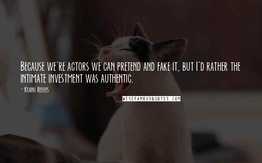 Keanu Reeves Quotes: Because we're actors we can pretend and fake it, but I'd rather the intimate investment was authentic.