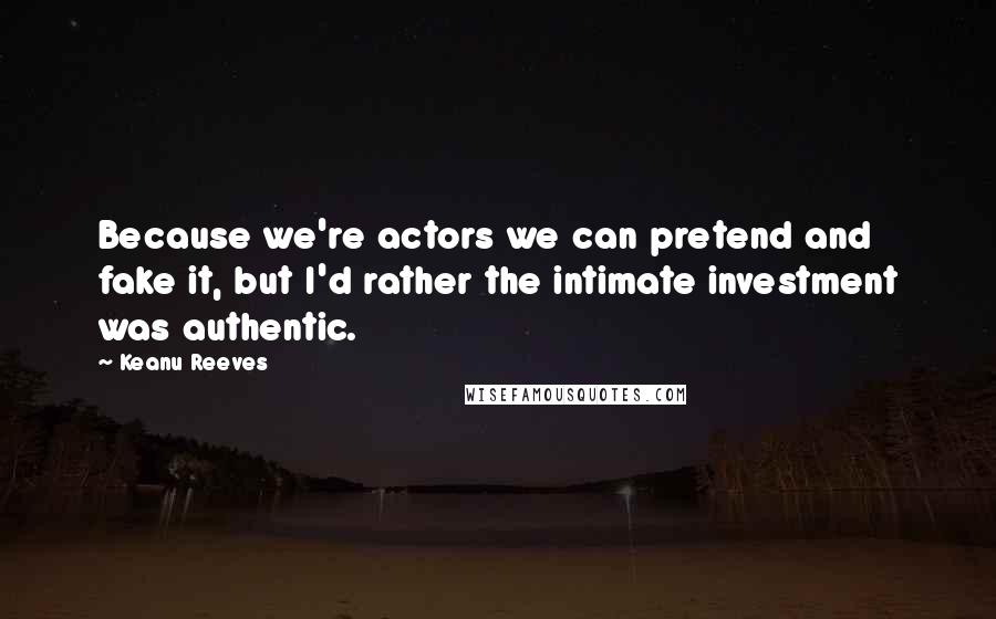 Keanu Reeves Quotes: Because we're actors we can pretend and fake it, but I'd rather the intimate investment was authentic.