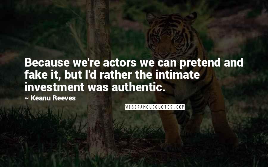 Keanu Reeves Quotes: Because we're actors we can pretend and fake it, but I'd rather the intimate investment was authentic.