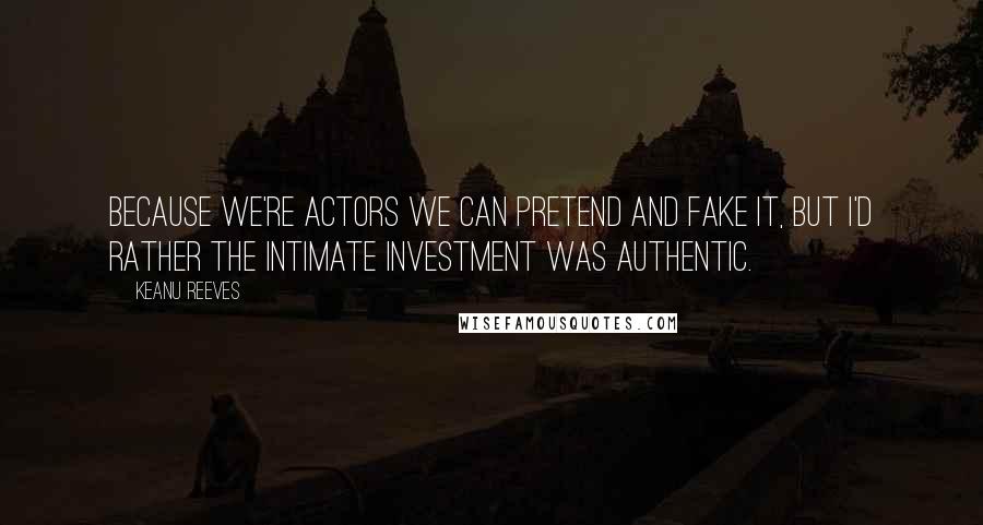 Keanu Reeves Quotes: Because we're actors we can pretend and fake it, but I'd rather the intimate investment was authentic.