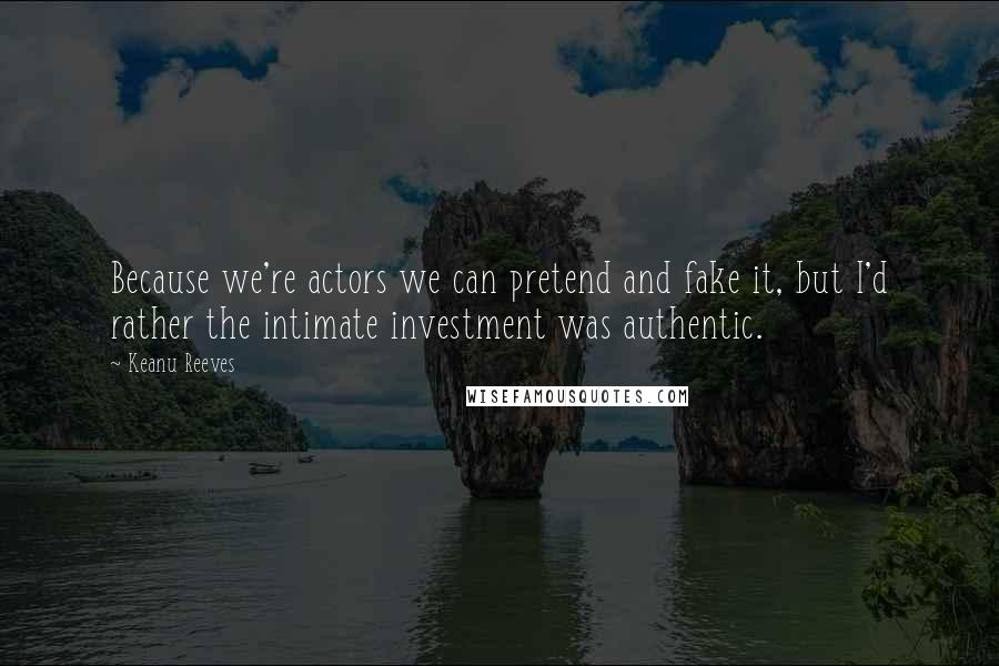 Keanu Reeves Quotes: Because we're actors we can pretend and fake it, but I'd rather the intimate investment was authentic.