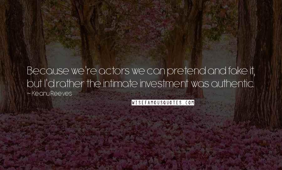 Keanu Reeves Quotes: Because we're actors we can pretend and fake it, but I'd rather the intimate investment was authentic.