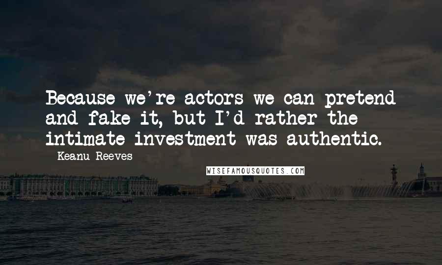 Keanu Reeves Quotes: Because we're actors we can pretend and fake it, but I'd rather the intimate investment was authentic.