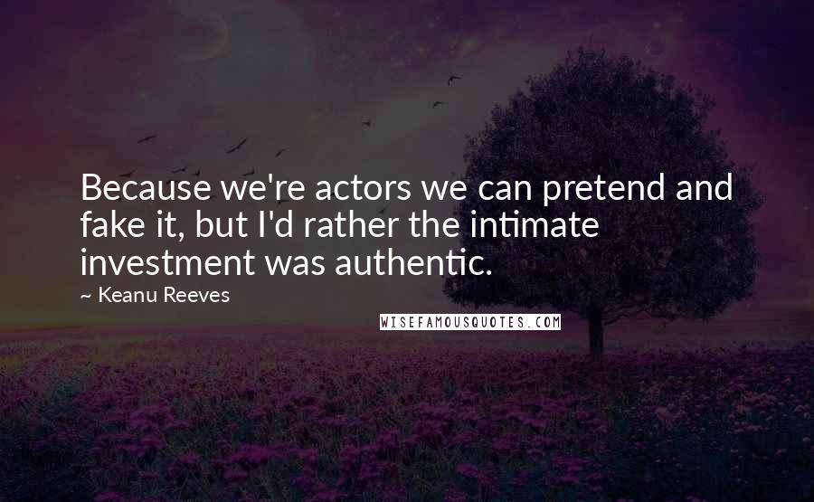 Keanu Reeves Quotes: Because we're actors we can pretend and fake it, but I'd rather the intimate investment was authentic.