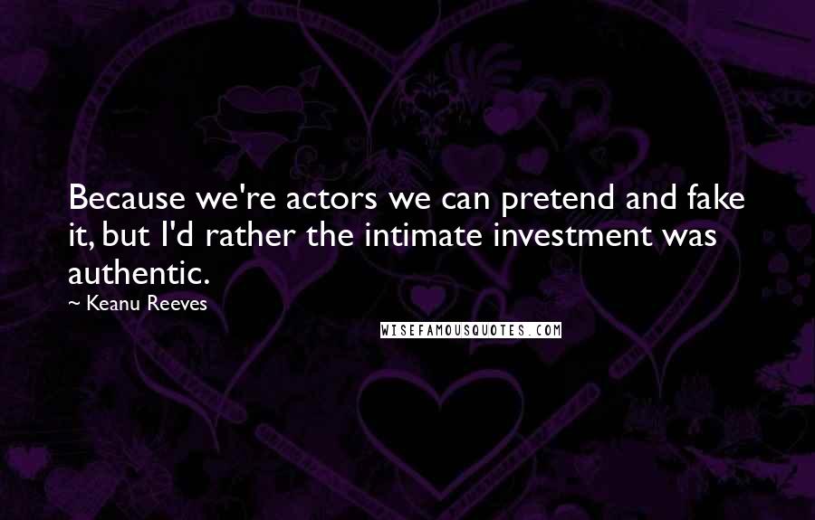 Keanu Reeves Quotes: Because we're actors we can pretend and fake it, but I'd rather the intimate investment was authentic.