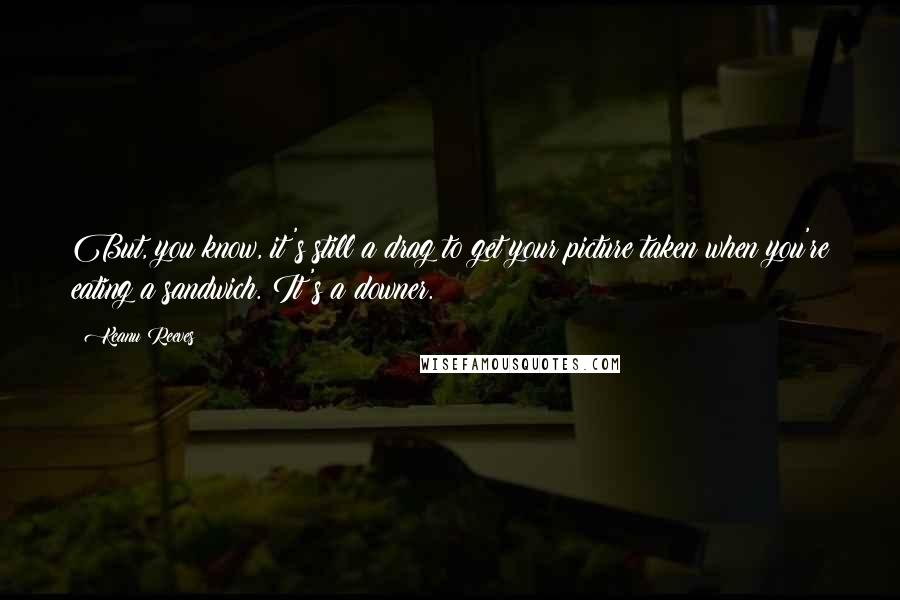 Keanu Reeves Quotes: But, you know, it's still a drag to get your picture taken when you're eating a sandwich. It's a downer.