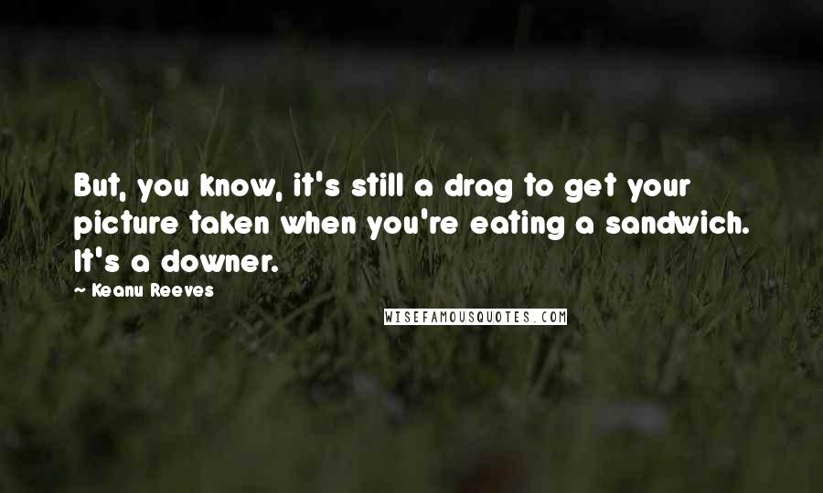 Keanu Reeves Quotes: But, you know, it's still a drag to get your picture taken when you're eating a sandwich. It's a downer.