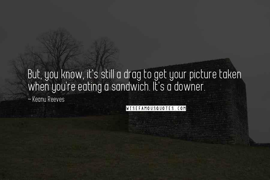 Keanu Reeves Quotes: But, you know, it's still a drag to get your picture taken when you're eating a sandwich. It's a downer.