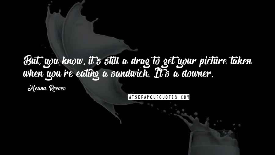 Keanu Reeves Quotes: But, you know, it's still a drag to get your picture taken when you're eating a sandwich. It's a downer.