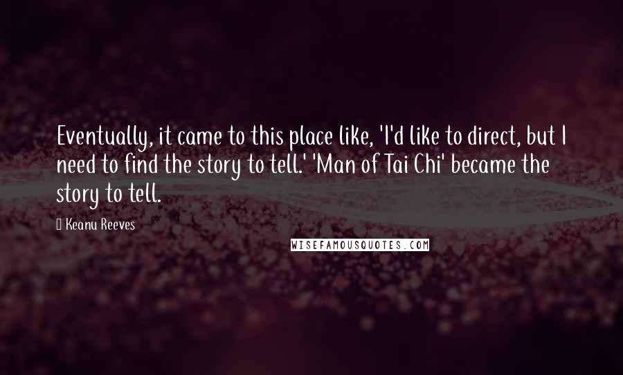 Keanu Reeves Quotes: Eventually, it came to this place like, 'I'd like to direct, but I need to find the story to tell.' 'Man of Tai Chi' became the story to tell.