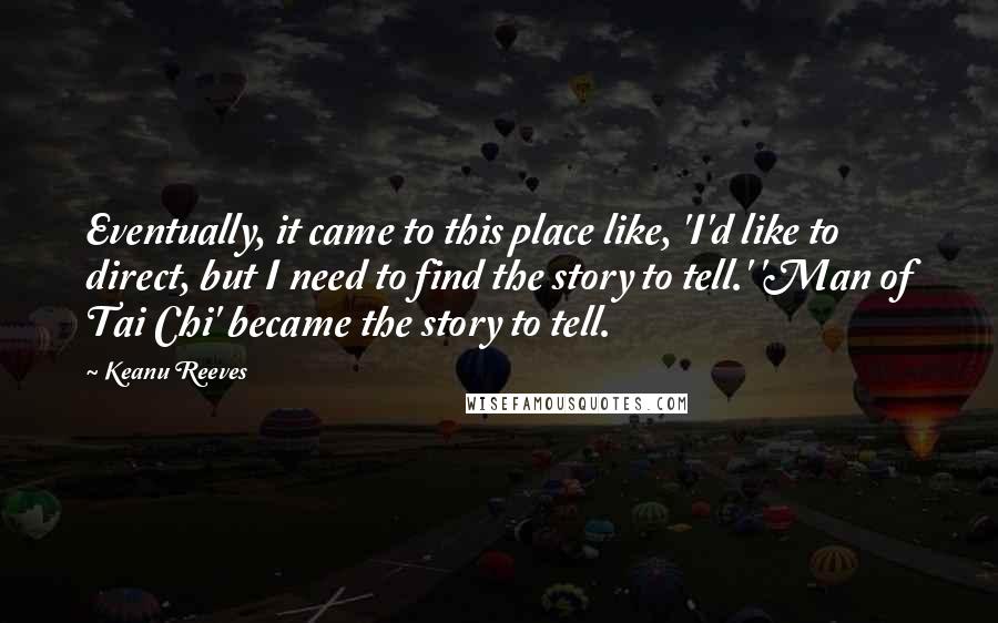 Keanu Reeves Quotes: Eventually, it came to this place like, 'I'd like to direct, but I need to find the story to tell.' 'Man of Tai Chi' became the story to tell.