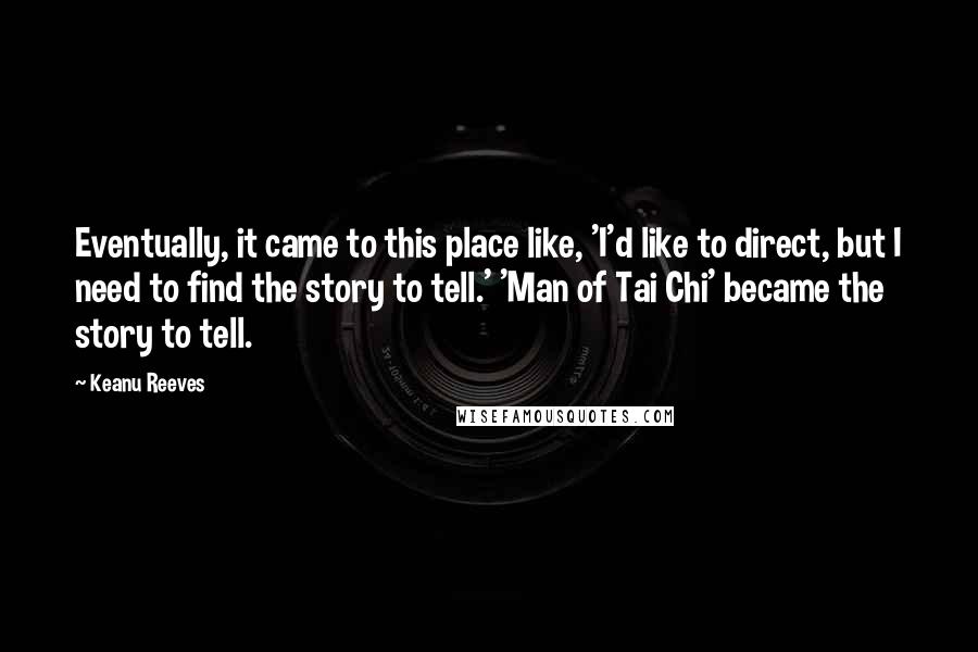 Keanu Reeves Quotes: Eventually, it came to this place like, 'I'd like to direct, but I need to find the story to tell.' 'Man of Tai Chi' became the story to tell.