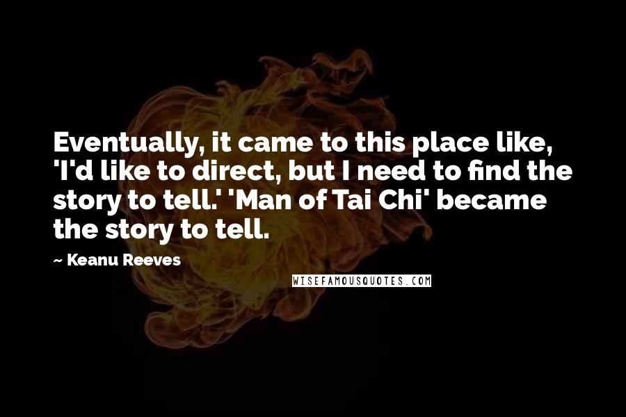 Keanu Reeves Quotes: Eventually, it came to this place like, 'I'd like to direct, but I need to find the story to tell.' 'Man of Tai Chi' became the story to tell.