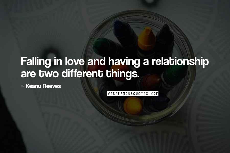 Keanu Reeves Quotes: Falling in love and having a relationship are two different things.