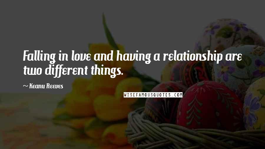 Keanu Reeves Quotes: Falling in love and having a relationship are two different things.