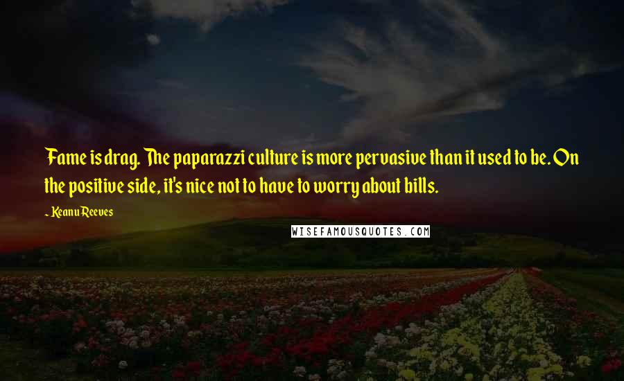Keanu Reeves Quotes: Fame is drag. The paparazzi culture is more pervasive than it used to be. On the positive side, it's nice not to have to worry about bills.