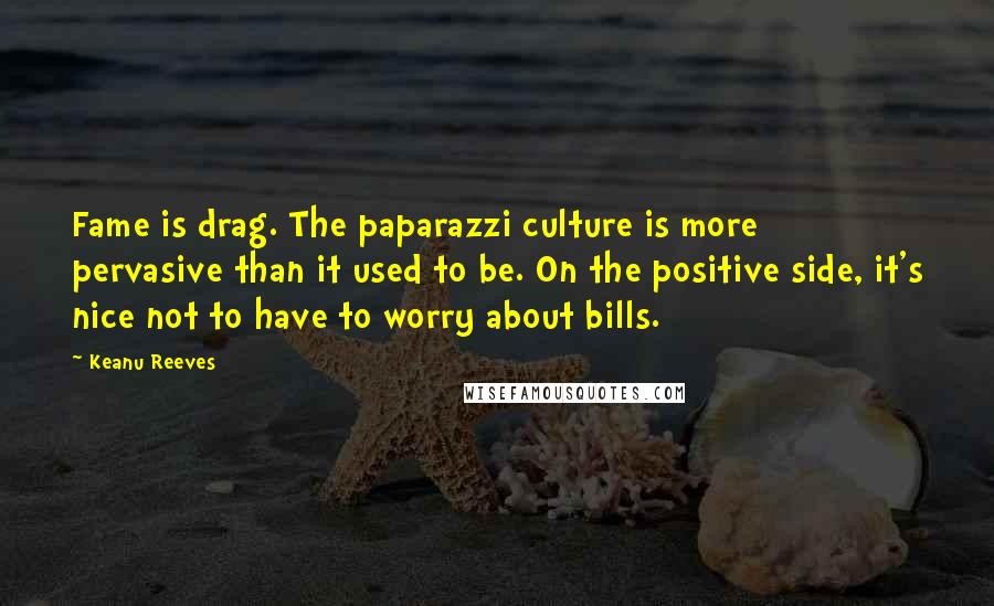 Keanu Reeves Quotes: Fame is drag. The paparazzi culture is more pervasive than it used to be. On the positive side, it's nice not to have to worry about bills.