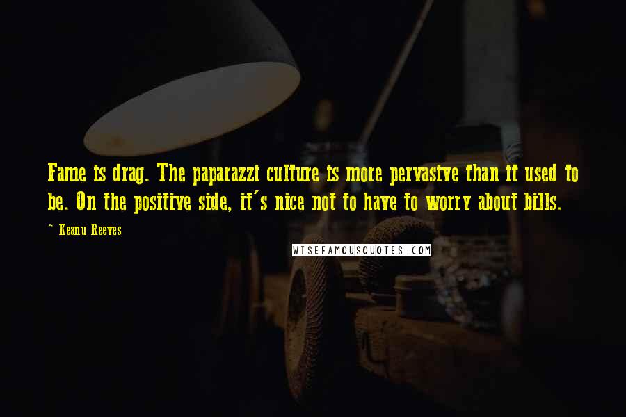 Keanu Reeves Quotes: Fame is drag. The paparazzi culture is more pervasive than it used to be. On the positive side, it's nice not to have to worry about bills.