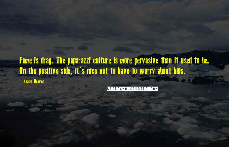 Keanu Reeves Quotes: Fame is drag. The paparazzi culture is more pervasive than it used to be. On the positive side, it's nice not to have to worry about bills.