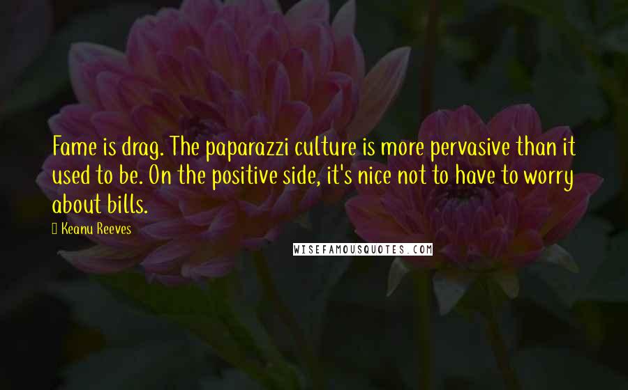 Keanu Reeves Quotes: Fame is drag. The paparazzi culture is more pervasive than it used to be. On the positive side, it's nice not to have to worry about bills.