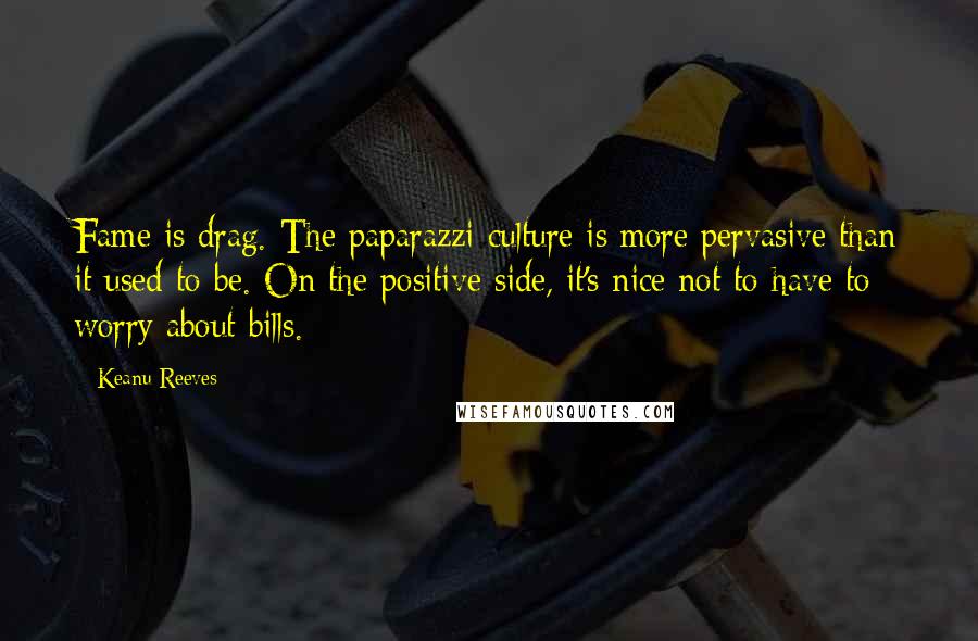 Keanu Reeves Quotes: Fame is drag. The paparazzi culture is more pervasive than it used to be. On the positive side, it's nice not to have to worry about bills.