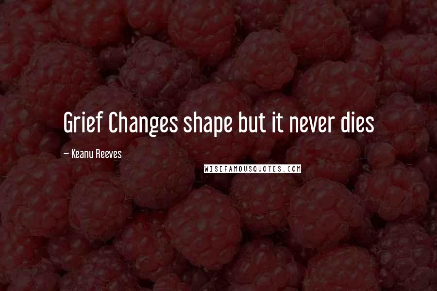 Keanu Reeves Quotes: Grief Changes shape but it never dies