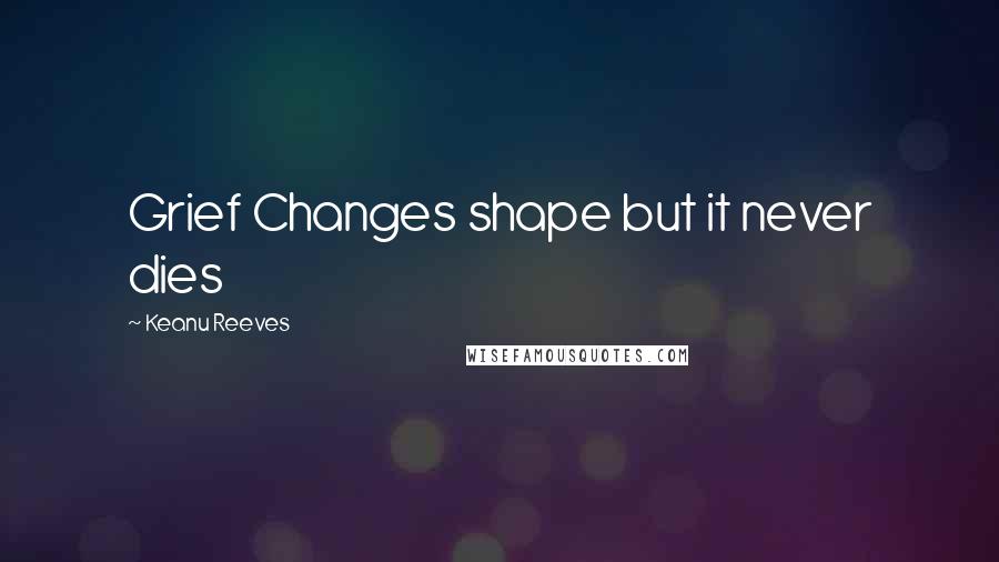 Keanu Reeves Quotes: Grief Changes shape but it never dies