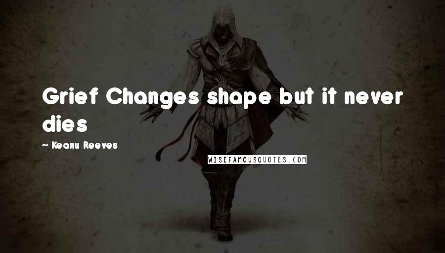 Keanu Reeves Quotes: Grief Changes shape but it never dies