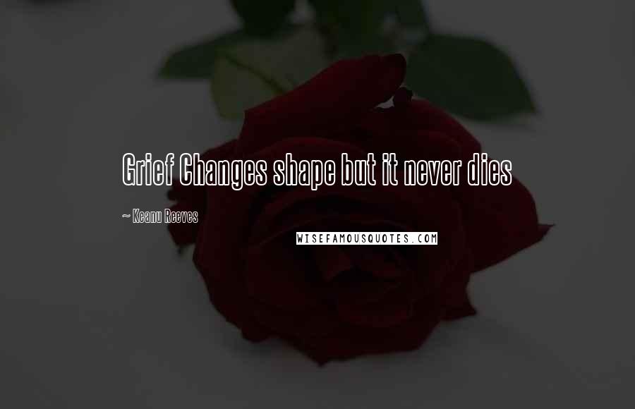 Keanu Reeves Quotes: Grief Changes shape but it never dies