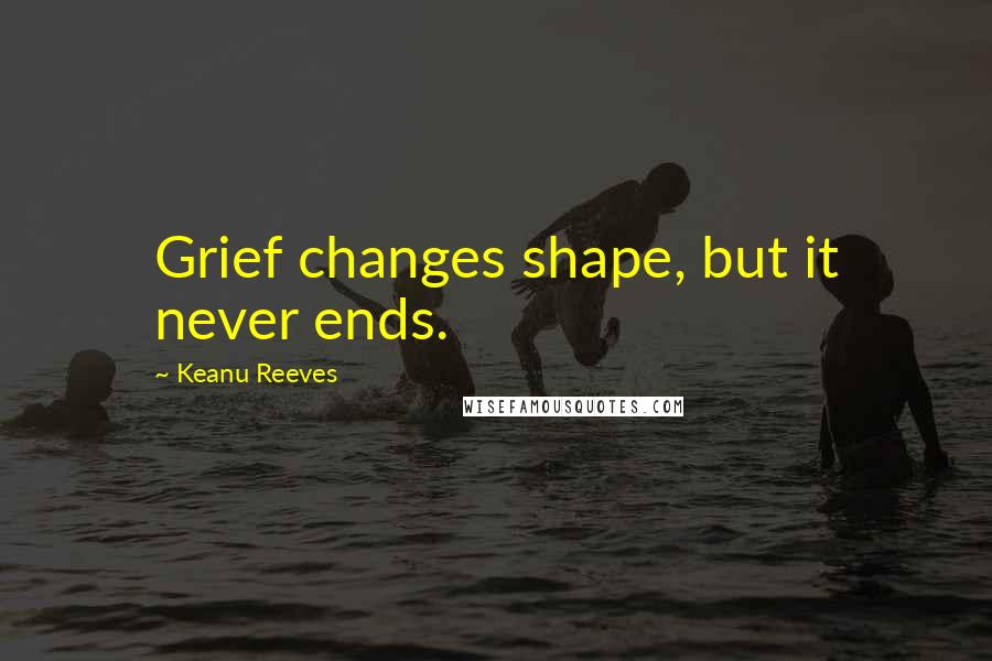 Keanu Reeves Quotes: Grief changes shape, but it never ends.