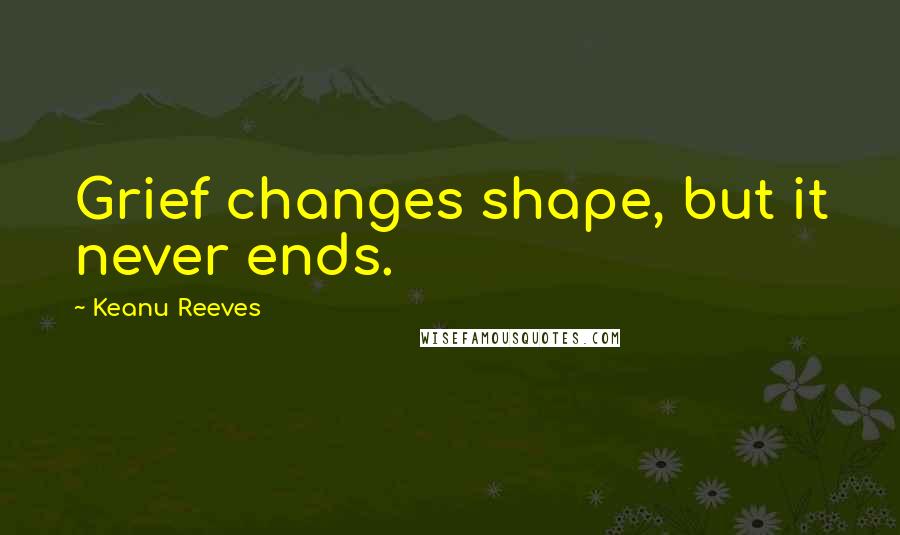 Keanu Reeves Quotes: Grief changes shape, but it never ends.