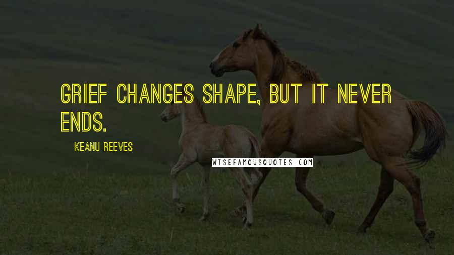 Keanu Reeves Quotes: Grief changes shape, but it never ends.