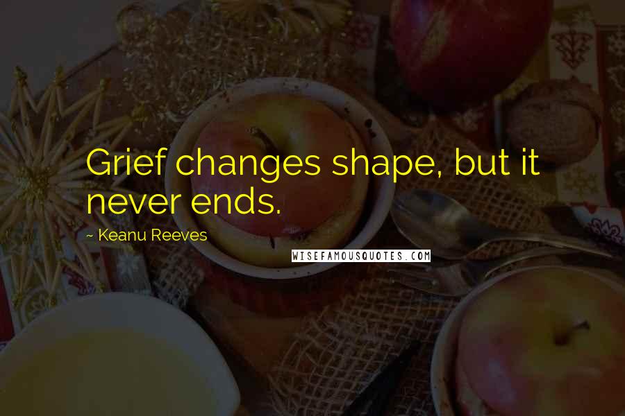 Keanu Reeves Quotes: Grief changes shape, but it never ends.