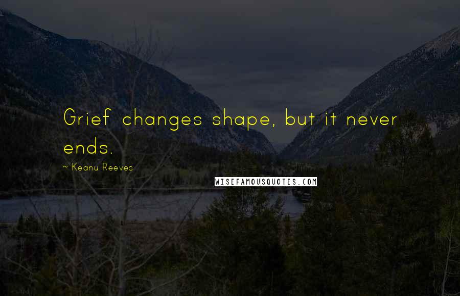 Keanu Reeves Quotes: Grief changes shape, but it never ends.