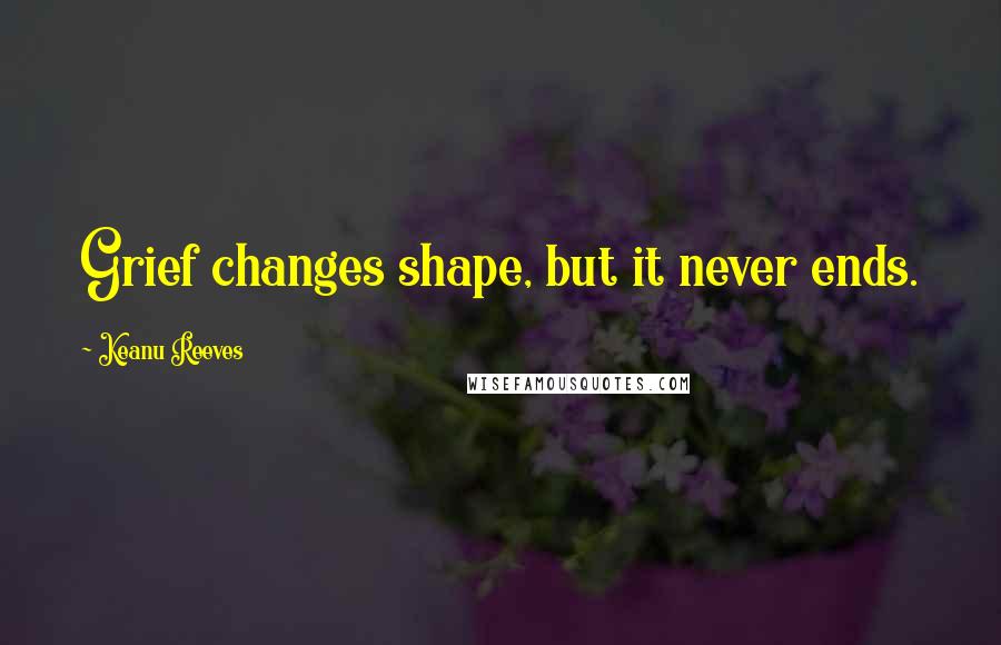 Keanu Reeves Quotes: Grief changes shape, but it never ends.