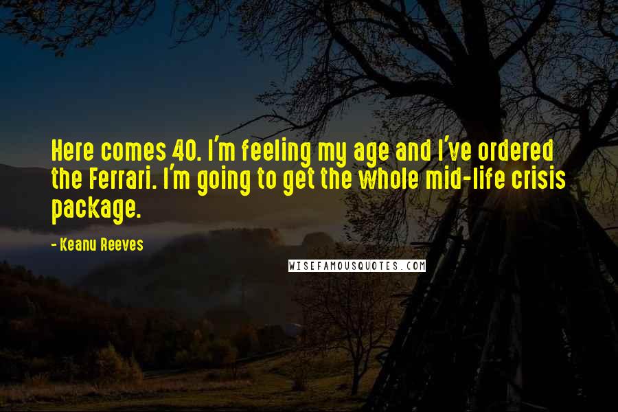 Keanu Reeves Quotes: Here comes 40. I'm feeling my age and I've ordered the Ferrari. I'm going to get the whole mid-life crisis package.