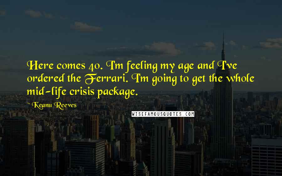 Keanu Reeves Quotes: Here comes 40. I'm feeling my age and I've ordered the Ferrari. I'm going to get the whole mid-life crisis package.