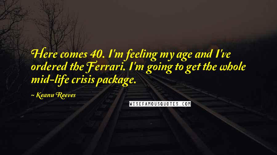 Keanu Reeves Quotes: Here comes 40. I'm feeling my age and I've ordered the Ferrari. I'm going to get the whole mid-life crisis package.