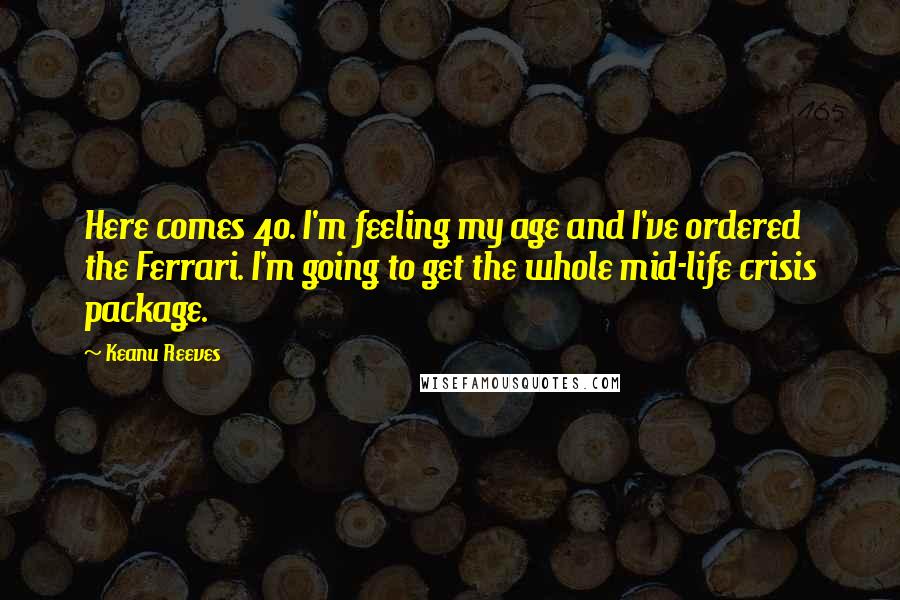 Keanu Reeves Quotes: Here comes 40. I'm feeling my age and I've ordered the Ferrari. I'm going to get the whole mid-life crisis package.