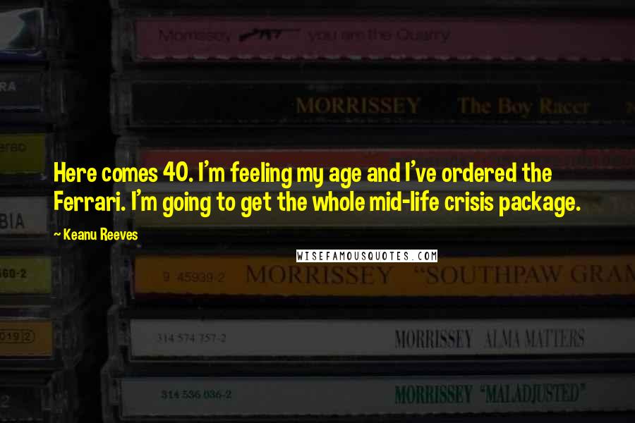 Keanu Reeves Quotes: Here comes 40. I'm feeling my age and I've ordered the Ferrari. I'm going to get the whole mid-life crisis package.