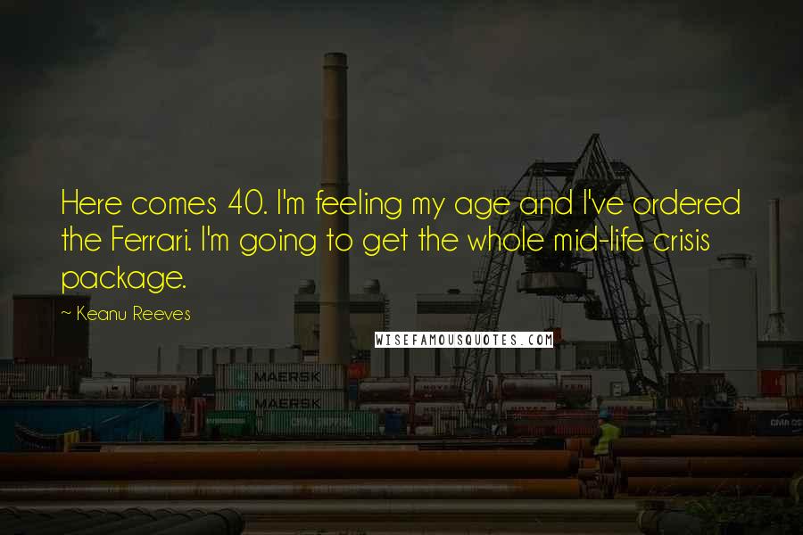 Keanu Reeves Quotes: Here comes 40. I'm feeling my age and I've ordered the Ferrari. I'm going to get the whole mid-life crisis package.