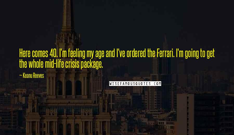 Keanu Reeves Quotes: Here comes 40. I'm feeling my age and I've ordered the Ferrari. I'm going to get the whole mid-life crisis package.