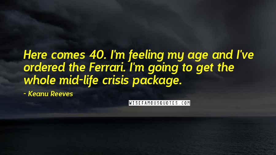 Keanu Reeves Quotes: Here comes 40. I'm feeling my age and I've ordered the Ferrari. I'm going to get the whole mid-life crisis package.